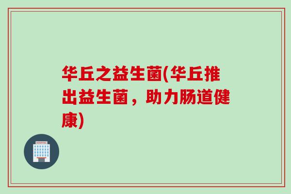 华丘之益生菌(华丘推出益生菌，助力肠道健康)