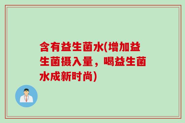 含有益生菌水(增加益生菌摄入量,喝益生菌水成新时尚) 含有益生菌水(增加益生菌摄入量,喝益生菌水成新时尚)