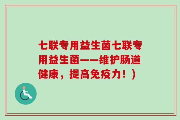 七联专用益生菌七联专用益生菌——维护肠道健康，提高力！)