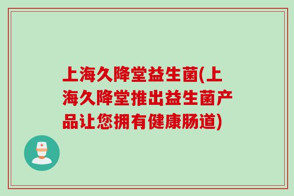 上海久降堂益生菌(上海久降堂推出益生菌产品让您拥有健康肠道) 上海久降堂益生菌(上海久降堂推出益生菌产品让您拥有健康肠道)
