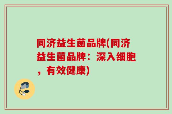 同济益生菌品牌(同济益生菌品牌：深入细胞，有效健康)