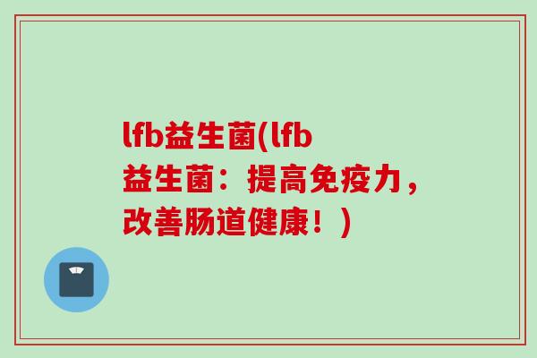 lfb益生菌(lfb益生菌：提高力，改善肠道健康！)