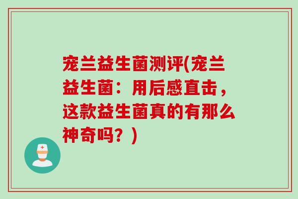 宠兰益生菌测评(宠兰益生菌:用后感直击,这款益生菌真的有那么神奇吗?) 宠兰益生菌测评(宠兰益生菌:用后感直击,这款益生菌真的有那么神奇吗?)