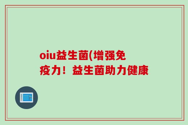 oiu益生菌(增强力!益生菌助力健康 oiu益生菌(增强力!益生菌助力健康