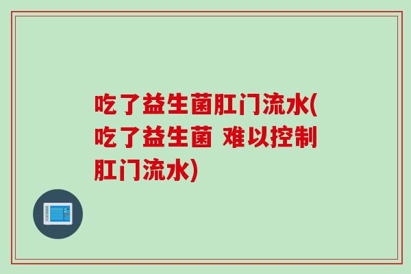 吃了益生菌肛门流水(吃了益生菌 难以控制肛门流水)