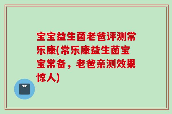 宝宝益生菌老爸评测常乐康(常乐康益生菌宝宝常备,老爸亲测效果惊人) 宝宝益生菌老爸评测常乐康(常乐康益生菌宝宝常备,老爸亲测效果惊人)