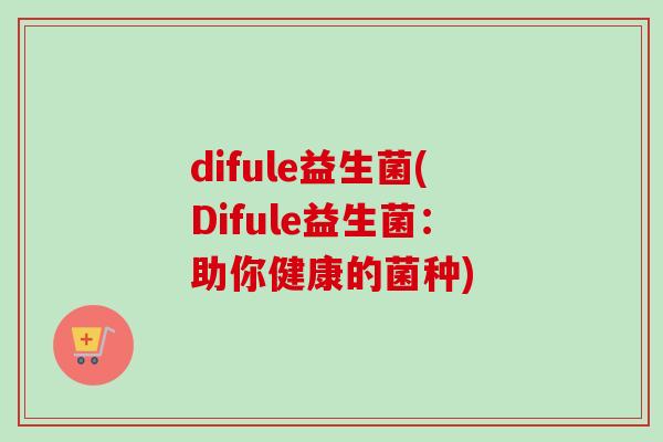 difule益生菌(Difule益生菌:助你健康的菌种) difule益生菌(Difule益生菌:助你健康的菌种)