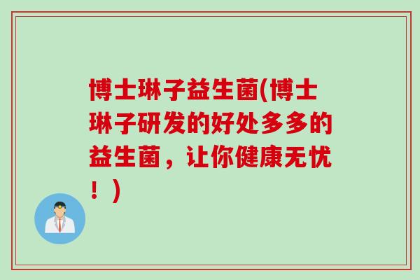 博士琳子益生菌(博士琳子研发的好处多多的益生菌，让你健康无忧！)