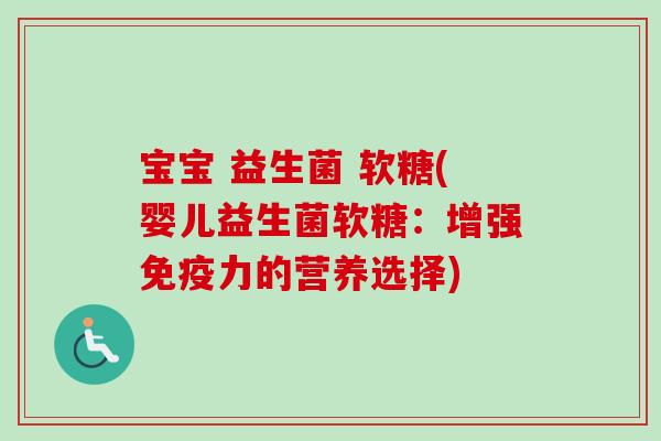 宝宝 益生菌 软糖(婴儿益生菌软糖:增强力的营养选择) 宝宝 益生菌 软糖(婴儿益生菌软糖:增强力的营养选择)