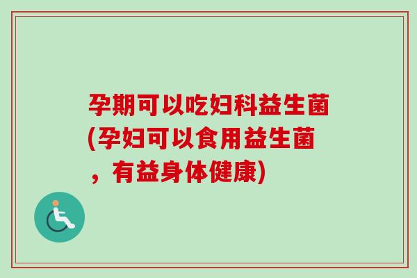 孕期可以吃益生菌(孕妇可以食用益生菌，有益身体健康)