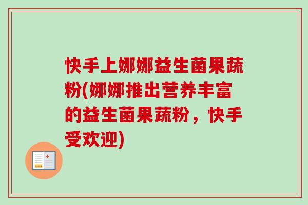 快手上娜娜益生菌果蔬粉(娜娜推出营养丰富的益生菌果蔬粉,快手受欢迎) 快手上娜娜益生菌果蔬粉(娜娜推出营养丰富的益生菌果蔬粉,快手受欢迎)