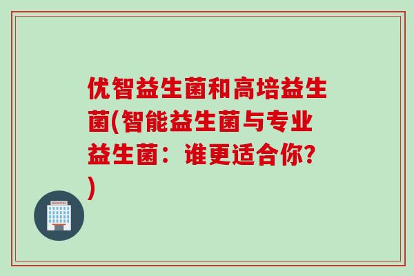 优智益生菌和高培益生菌(智能益生菌与专业益生菌：谁更适合你？)