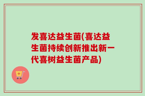 发喜达益生菌(喜达益生菌持续创新推出新一代喜树益生菌产品) 发喜达益生菌(喜达益生菌持续创新推出新一代喜树益生菌产品)