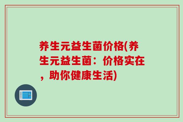 养生元益生菌价格(养生元益生菌:价格实在,助你健康生活) 养生元益生菌价格(养生元益生菌:价格实在,助你健康生活)