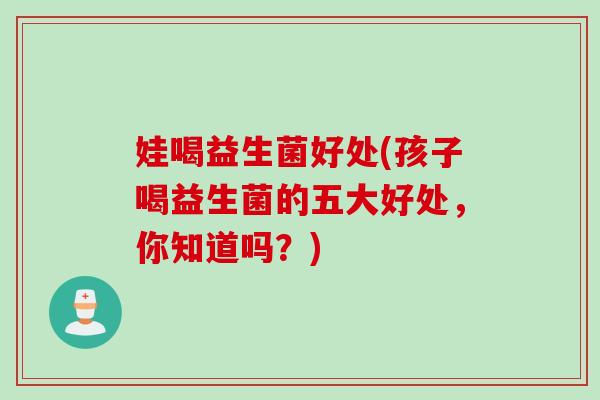 娃喝益生菌好处(孩子喝益生菌的五大好处，你知道吗？)