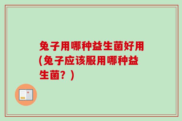 兔子用哪种益生菌好用(兔子应该服用哪种益生菌？)
