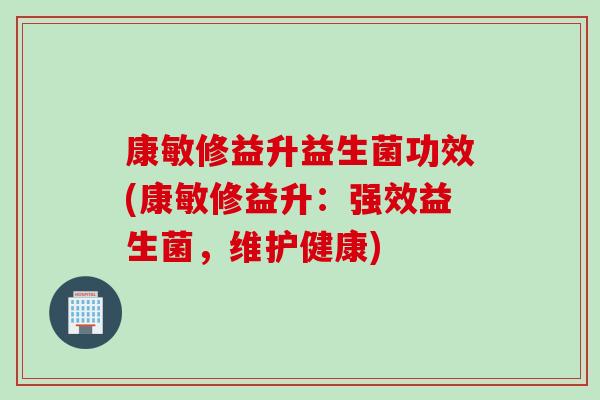 康敏修益升益生菌功效(康敏修益升:强效益生菌,维护健康) 康敏修益升益生菌功效(康敏修益升:强效益生菌,维护健康)