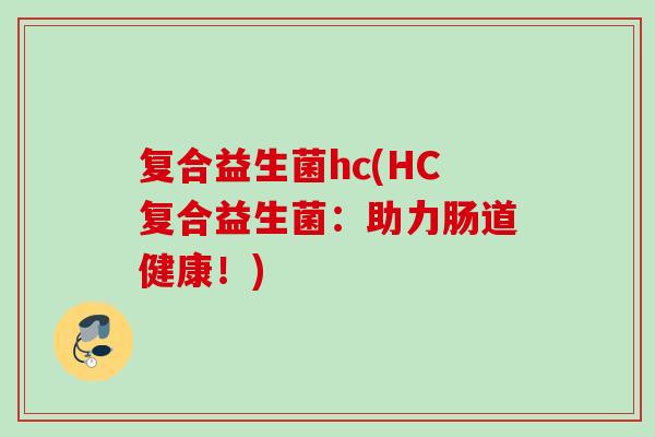 复合益生菌hc(HC复合益生菌：助力肠道健康！)