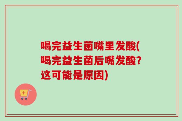 喝完益生菌嘴里发酸(喝完益生菌后嘴发酸?这可能是原因) 喝完益生菌嘴里发酸(喝完益生菌后嘴发酸?这可能是原因)