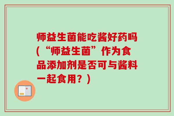 师益生菌能吃酱好药吗(“师益生菌”作为食品添加剂是否可与酱料一起食用？)