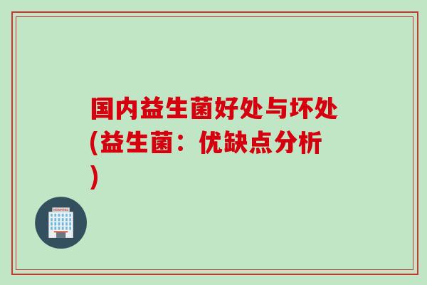 国内益生菌好处与坏处(益生菌:优缺点分析) 国内益生菌好处与坏处(益生菌:优缺点分析)