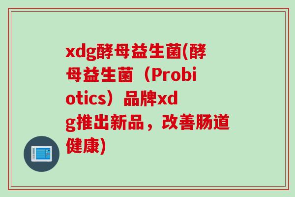 xdg酵母益生菌(酵母益生菌（Probiotics）品牌xdg推出新品，改善肠道健康)