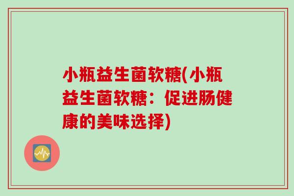 小瓶益生菌软糖(小瓶益生菌软糖：促进肠健康的美味选择)