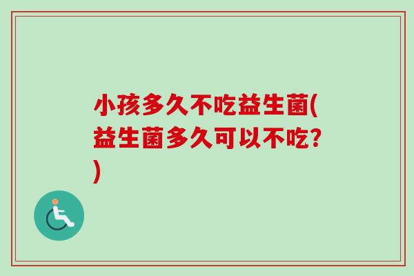 小孩多久不吃益生菌(益生菌多久可以不吃?) 小孩多久不吃益生菌(益生菌多久可以不吃?)