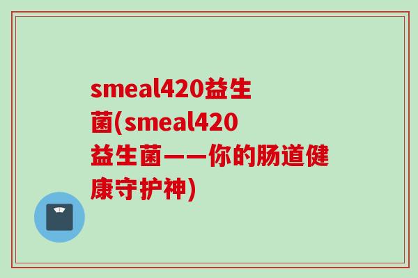 smeal420益生菌(smeal420益生菌——你的肠道健康守护神) smeal420益生菌(smeal420益生菌——你的肠道健康守护神)