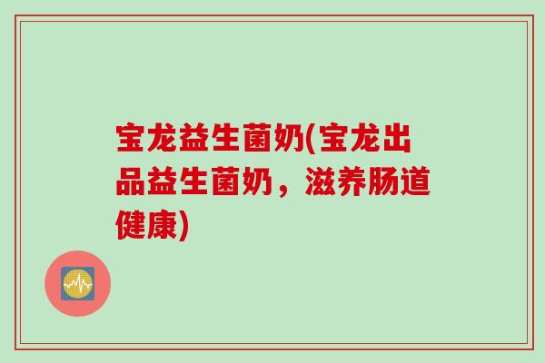 宝龙益生菌奶(宝龙出品益生菌奶，滋养肠道健康)