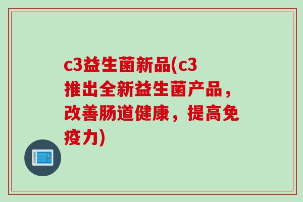 c3益生菌新品(c3推出全新益生菌产品,改善肠道健康,提高力) c3益生菌新品(c3推出全新益生菌产品,改善肠道健康,提高力)