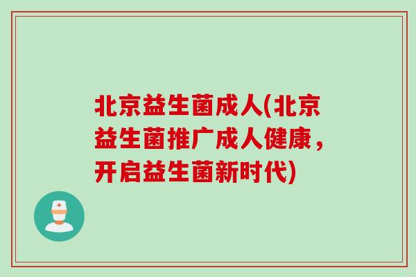 北京益生菌成人(北京益生菌推广成人健康，开启益生菌新时代)