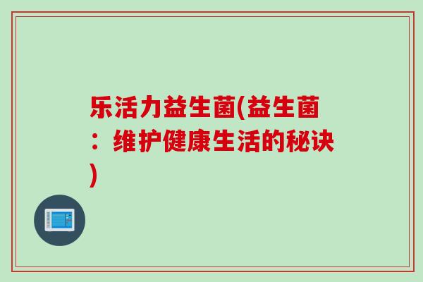 乐活力益生菌(益生菌：维护健康生活的秘诀)