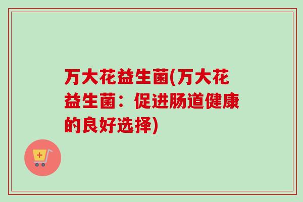 万大花益生菌(万大花益生菌:促进肠道健康的良好选择) 万大花益生菌(万大花益生菌:促进肠道健康的良好选择)