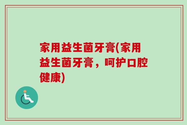 家用益生菌牙膏(家用益生菌牙膏,呵护口腔健康) 家用益生菌牙膏(家用益生菌牙膏,呵护口腔健康)