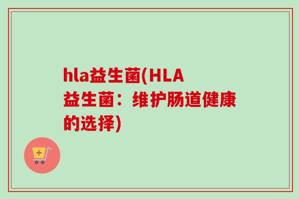 hla益生菌(HLA益生菌:维护肠道健康的选择) hla益生菌(HLA益生菌:维护肠道健康的选择)