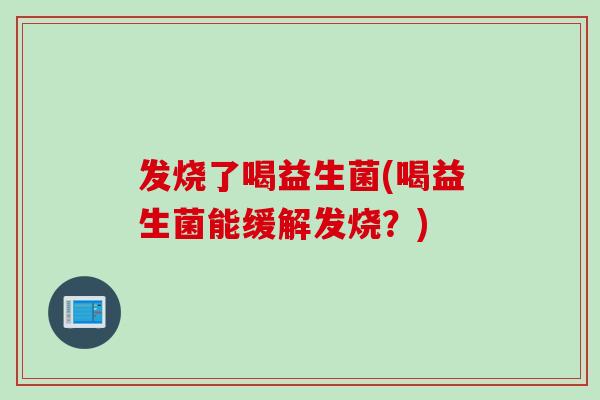 发烧了喝益生菌(喝益生菌能缓解发烧?) 发烧了喝益生菌(喝益生菌能缓解发烧?)