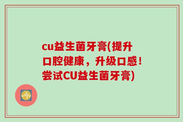 cu益生菌牙膏(提升口腔健康,升级口感!尝试CU益生菌牙膏) cu益生菌牙膏(提升口腔健康,升级口感!尝试CU益生菌牙膏)