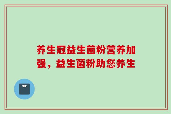 养生冠益生菌粉营养加强，益生菌粉助您养生