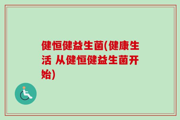 健恒健益生菌(健康生活 从健恒健益生菌开始)