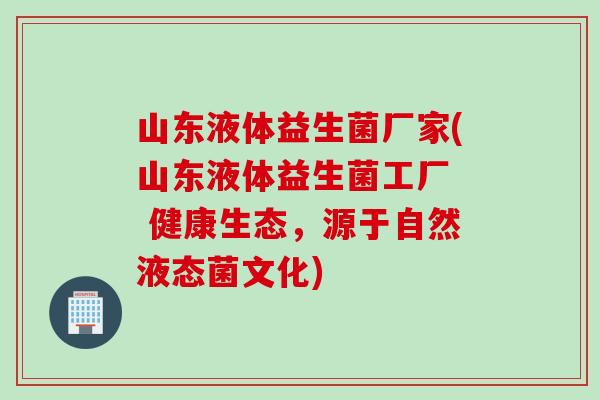 山东液体益生菌厂家(山东液体益生菌工厂  健康生态，源于自然液态菌文化)