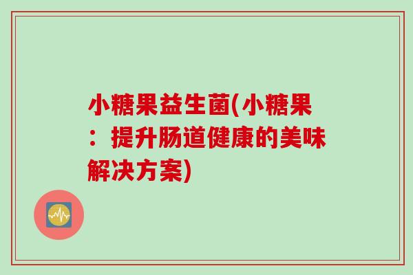 小糖果益生菌(小糖果:提升肠道健康的美味解决方案) 小糖果益生菌(小糖果:提升肠道健康的美味解决方案)