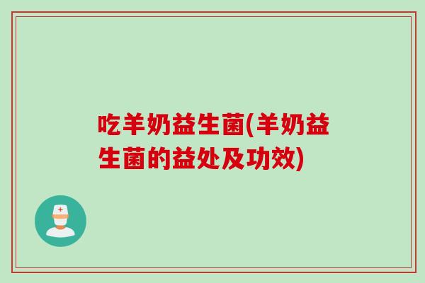 吃羊奶益生菌(羊奶益生菌的益处及功效)