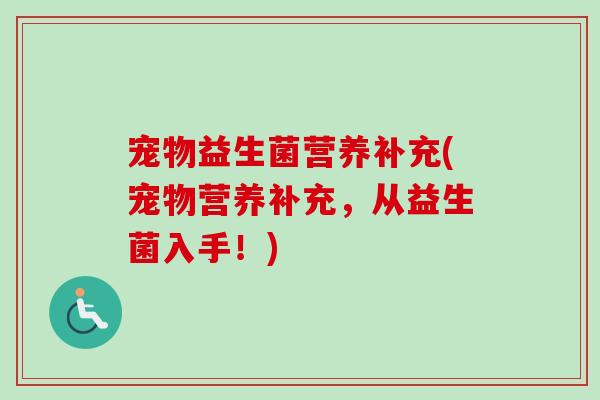 宠物益生菌营养补充(宠物营养补充，从益生菌入手！)