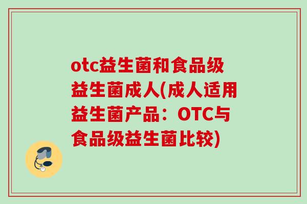 otc益生菌和食品级益生菌成人(成人适用益生菌产品:OTC与食品级益生菌比较) otc益生菌和食品级益生菌成人(成人适用益生菌产品:OTC与食品级益生菌比较)