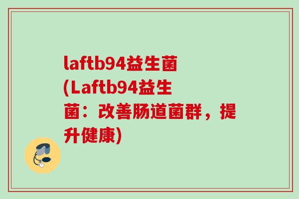 laftb94益生菌(Laftb94益生菌:改善肠道菌群,提升健康) laftb94益生菌(Laftb94益生菌:改善肠道菌群,提升健康)