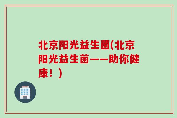 北京阳光益生菌(北京阳光益生菌——助你健康!) 北京阳光益生菌(北京阳光益生菌——助你健康!)