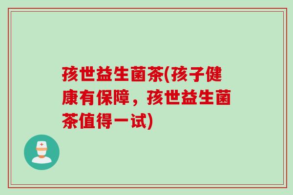 孩世益生菌茶(孩子健康有保障，孩世益生菌茶值得一试)