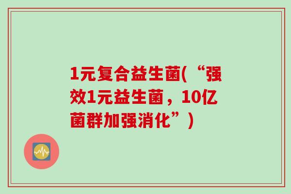 1元复合益生菌(“强效1元益生菌,10亿菌群加强消化”) 1元复合益生菌(“强效1元益生菌,10亿菌群加强消化”)