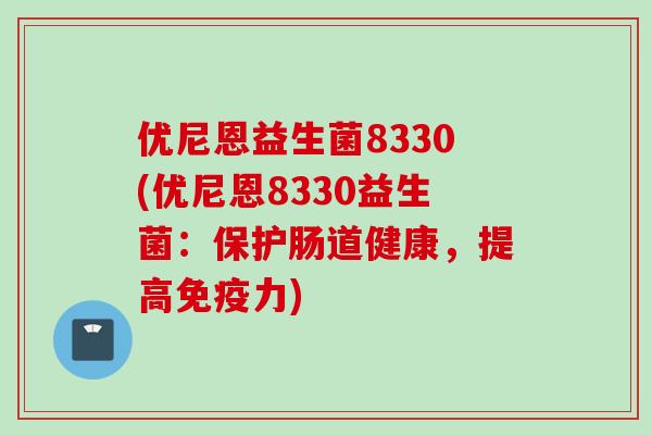 优尼恩益生菌8330(优尼恩8330益生菌：保护肠道健康，提高力)